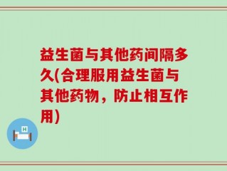 益生菌与其他药间隔多久(合理服用益生菌与其他药物，防止相互作用)