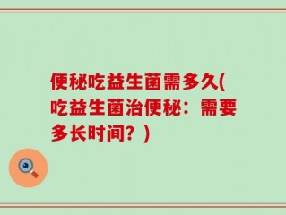便秘吃益生菌需多久(吃益生菌治便秘：需要多长时间？)