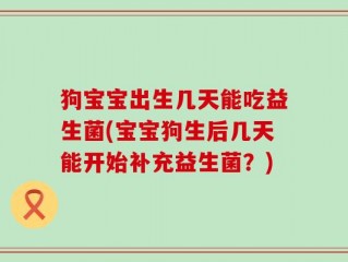 狗宝宝出生几天能吃益生菌(宝宝狗生后几天能开始补充益生菌？)