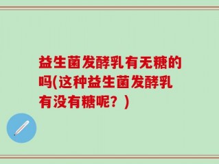 益生菌发酵乳有无糖的吗(这种益生菌发酵乳有没有糖呢？)