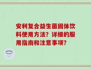 安利复合益生菌固体饮料使用方法？详细的服用指南和注意事项？