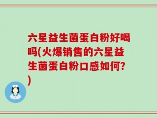 六星益生菌蛋白粉好喝吗(火爆销售的六星益生菌蛋白粉口感如何？)