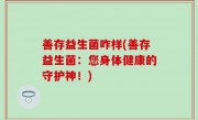 善存益生菌咋样(善存益生菌：您身体健康的守护神！)