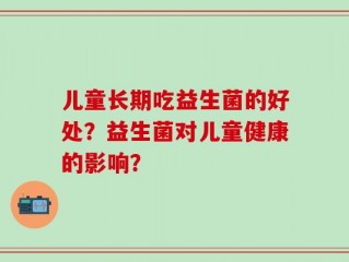 儿童长期吃益生菌的好处？益生菌对儿童健康的影响？