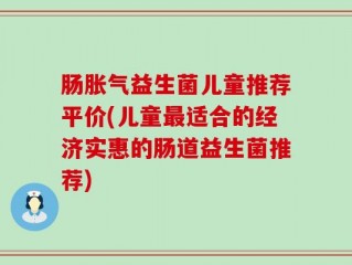 肠胀气益生菌儿童推荐平价(儿童最适合的经济实惠的肠道益生菌推荐)