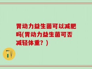 胃动力益生菌可以减肥吗(胃动力益生菌可否减轻体重？)