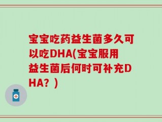 宝宝吃药益生菌多久可以吃DHA(宝宝服用益生菌后何时可补充DHA？)