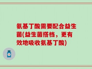 氨基丁酸需要配合益生菌(益生菌搭档，更有效地吸收氨基丁酸)