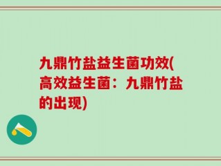 九鼎竹盐益生菌功效(高效益生菌：九鼎竹盐的出现)