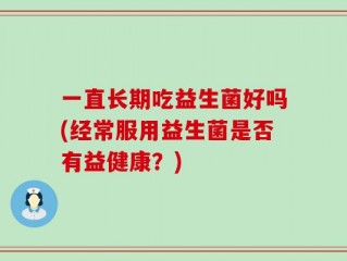 一直长期吃益生菌好吗(经常服用益生菌是否有益健康？)