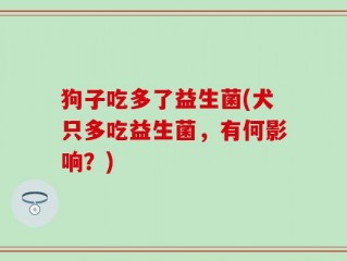 狗子吃多了益生菌(犬只多吃益生菌，有何影响？)