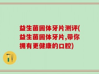 益生菌固体牙片测评(益生菌固体牙片,带你拥有更健康的口腔)
