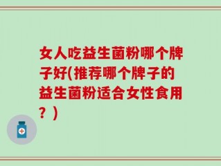女人吃益生菌粉哪个牌子好(推荐哪个牌子的益生菌粉适合女性食用？)