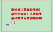 孕妇益生菌和益生元(孕妇也能吃！这些益生菌和益生元对健康有益！)