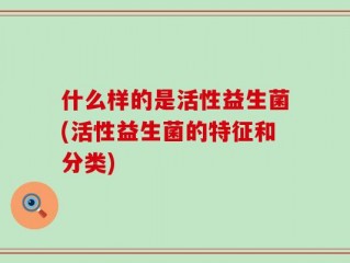 什么样的是活性益生菌(活性益生菌的特征和分类)