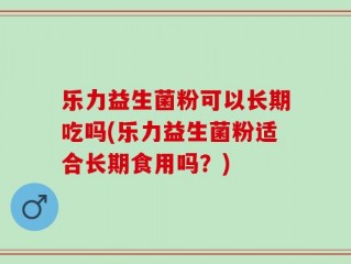 乐力益生菌粉可以长期吃吗(乐力益生菌粉适合长期食用吗？)