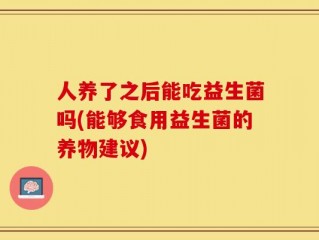 人养了之后能吃益生菌吗(能够食用益生菌的养物建议)