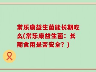 常乐康益生菌能长期吃么(常乐康益生菌：长期食用是否安全？)