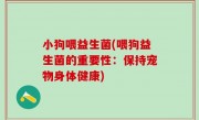 小狗喂益生菌(喂狗益生菌的重要性：保持宠物身体健康)