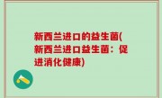新西兰进口的益生菌(新西兰进口益生菌：促进消化健康)