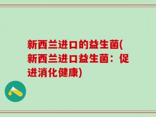 新西兰进口的益生菌(新西兰进口益生菌：促进消化健康)