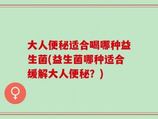大人便秘适合喝哪种益生菌(益生菌哪种适合缓解大人便秘？)