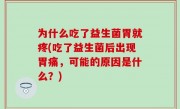 为什么吃了益生菌胃就疼(吃了益生菌后出现胃痛，可能的原因是什么？)