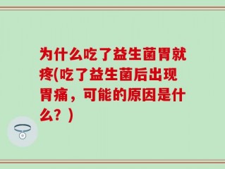 为什么吃了益生菌胃就疼(吃了益生菌后出现胃痛，可能的原因是什么？)