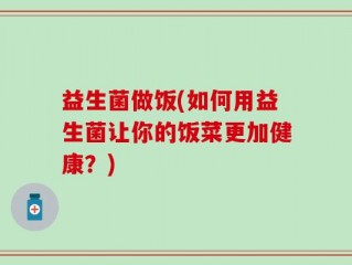 益生菌做饭(如何用益生菌让你的饭菜更加健康？)