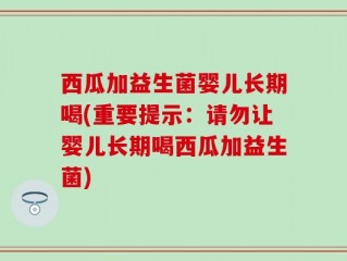 西瓜加益生菌婴儿长期喝(重要提示：请勿让婴儿长期喝西瓜加益生菌)