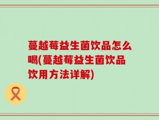 蔓越莓益生菌饮品怎么喝(蔓越莓益生菌饮品饮用方法详解)