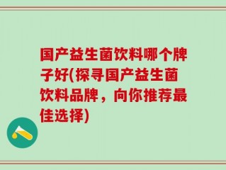 国产益生菌饮料哪个牌子好(探寻国产益生菌饮料品牌，向你推荐最佳选择)