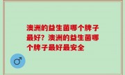 澳洲的益生菌哪个牌子最好？澳洲的益生菌哪个牌子最好最安全