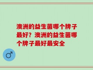 澳洲的益生菌哪个牌子最好？澳洲的益生菌哪个牌子最好最安全