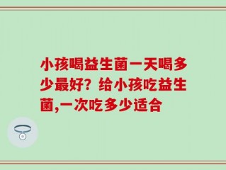 小孩喝益生菌一天喝多少最好？给小孩吃益生菌,一次吃多少适合