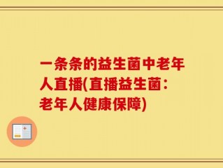 一条条的益生菌中老年人直播(直播益生菌：老年人健康保障)