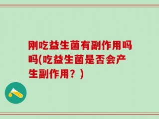 刚吃益生菌有副作用吗吗(吃益生菌是否会产生副作用？)