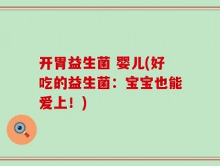 开胃益生菌 婴儿(好吃的益生菌：宝宝也能爱上！)