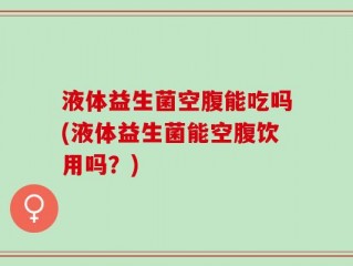 液体益生菌空腹能吃吗(液体益生菌能空腹饮用吗？)