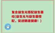 复合益生元搭配益生菌吃(益生元与益生菌搭配，促进肠道健康！)
