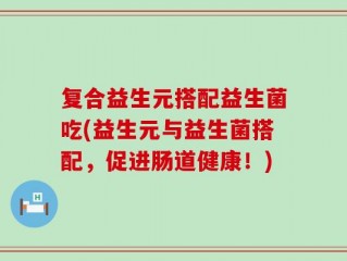 复合益生元搭配益生菌吃(益生元与益生菌搭配，促进肠道健康！)