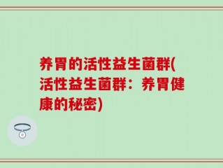 养胃的活性益生菌群(活性益生菌群：养胃健康的秘密)