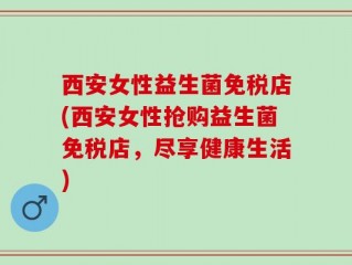 西安女性益生菌免税店(西安女性抢购益生菌免税店，尽享健康生活)