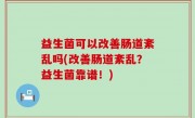益生菌可以改善肠道紊乱吗(改善肠道紊乱？益生菌靠谱！)