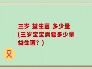三岁 益生菌 多少量(三岁宝宝需要多少量益生菌？)