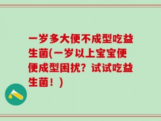 一岁多大便不成型吃益生菌(一岁以上宝宝便便成型困扰？试试吃益生菌！)