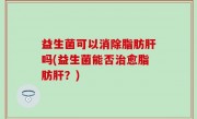 益生菌可以消除脂肪肝吗(益生菌能否治愈脂肪肝？)