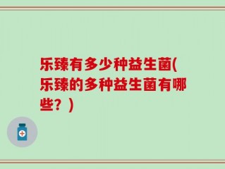 乐臻有多少种益生菌(乐臻的多种益生菌有哪些？)