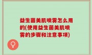 益生菌美肌喷雾怎么用的(使用益生菌美肌喷雾的步骤和注意事项)