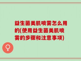 益生菌美肌喷雾怎么用的(使用益生菌美肌喷雾的步骤和注意事项)
